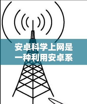 安卓科学上网是一种利用安卓系统和科学计算技术在手机或电脑上进行科学计算和学习的网络应用。它通过提供在线平台、计算工具、数据分析和编程环境,帮助用户进行复杂科学任务