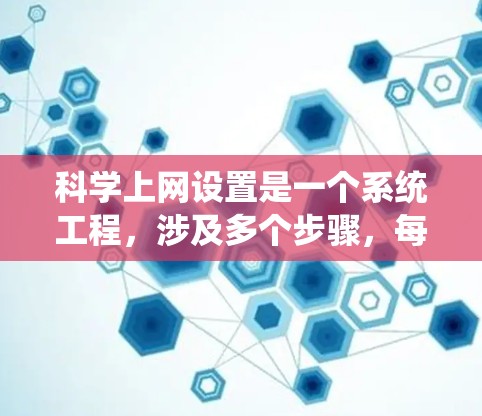 科学上网设置是一个系统工程,涉及多个步骤,每个步骤都需要细心和耐心。以下是对科学上网设置的详细指南