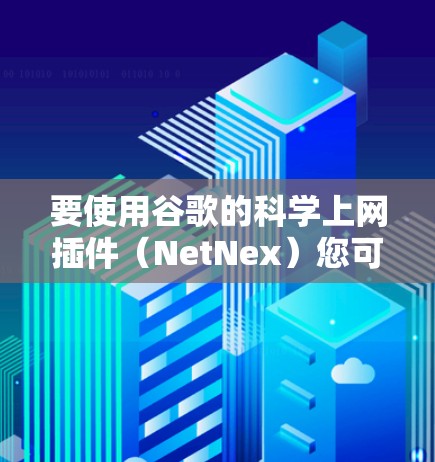 要使用谷歌的科学上网插件（NetNex）您可以按照以下步骤操作