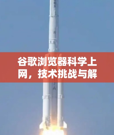 谷歌浏览器科学上网,技术挑战与解决方案