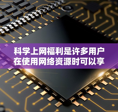 科学上网福利是许多用户在使用网络资源时可以享受的额外优惠或资源,通常包括以下内容