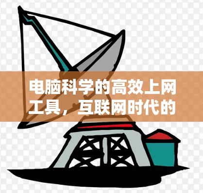 电脑科学的高效上网工具,互联网时代的信息获取新方式