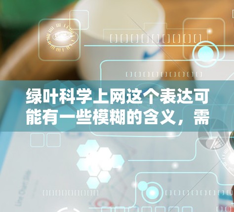 绿叶科学上网这个表达可能有一些模糊的含义,需要进一步澄清。以下是几种可能的解释和讨论