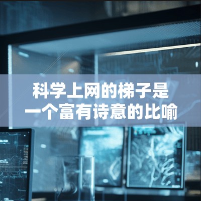 科学上网的梯子是一个富有诗意的比喻，象征着技术在教育中的不断进步与扩展。以下是对这一概念的详细分析