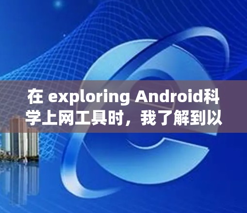 在 exploring Android科学上网工具时,我了解到以下信息和建议
