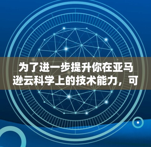 为了进一步提升你在亚马逊云科学上的技术能力,可以按照以下步骤进行系统学习