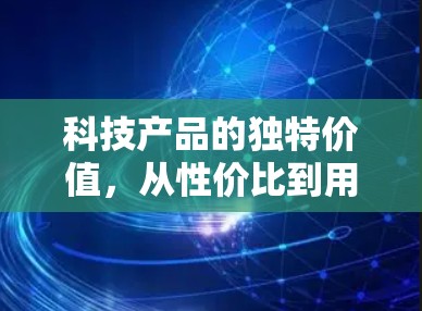 科技产品的独特价值,从性价比到用户体验的双重智慧