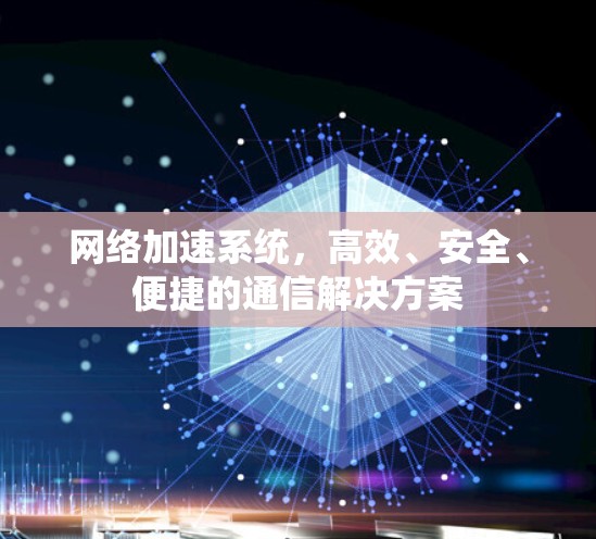 网络加速系统,高效、安全、便捷的通信解决方案