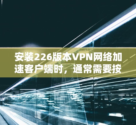 安装226版本VPN网络加速客户端时，通常需要按照以下步骤进行