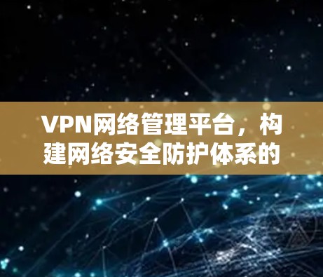 VPN网络管理平台，构建网络安全防护体系的创新实践