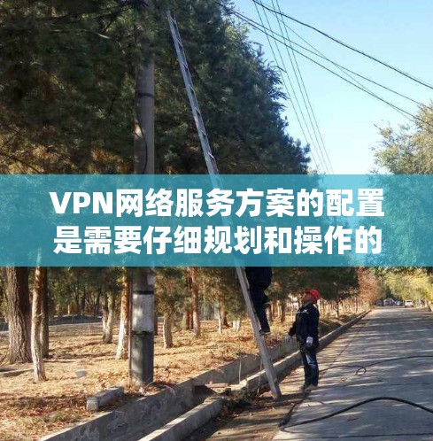 VPN网络服务方案的配置是需要仔细规划和操作的，以确保网络的安全和稳定。以下是一个详细的VPN网络服务方案，涵盖服务器配置、防火墙设置、IP地址配置、端口设置、流量控制和安全措施等内容