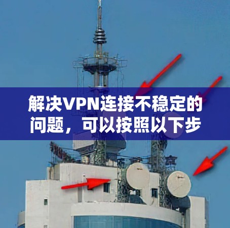 解决VPN连接不稳定的问题，可以按照以下步骤进行
