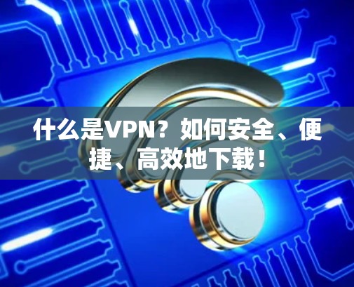 什么是VPN？如何安全、便捷、高效地下载！