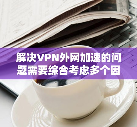 解决VPN外网加速的问题需要综合考虑多个因素。以下是一些步骤性的建议 解决VPN外网加速的问题需要综合考虑多个因素。以下是一些步骤性的建议