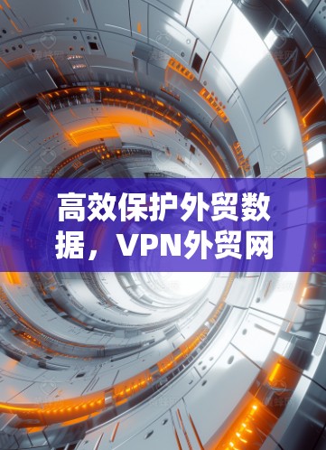高效保护外贸数据，VPN外贸网络工具的最佳选择