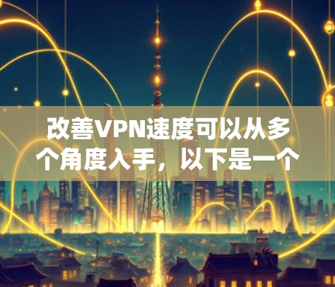 改善VPN速度可以从多个角度入手，以下是一个系统化的指南