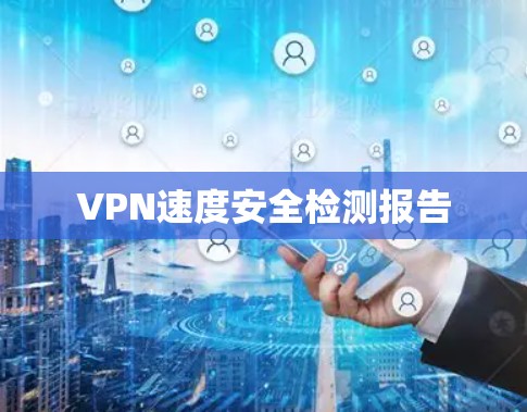 VPN速度安全检测报告 VPN速度安全检测报告