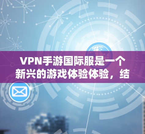 VPN手游国际服是一个新兴的游戏体验体验,结合了虚拟网络与国际化的游戏体验,具有较高的潜力。然而,它也面临诸多挑战,需要谨慎考虑。以下是对该主题的详细分析和建议 VPN手游国际服是一个新兴的游戏体验体验,结合了虚拟网络与国际化的游戏体验,具有较高的潜力。然而,它也面临诸多挑战,需要谨慎考虑。以下是对该主题的详细分析和建议