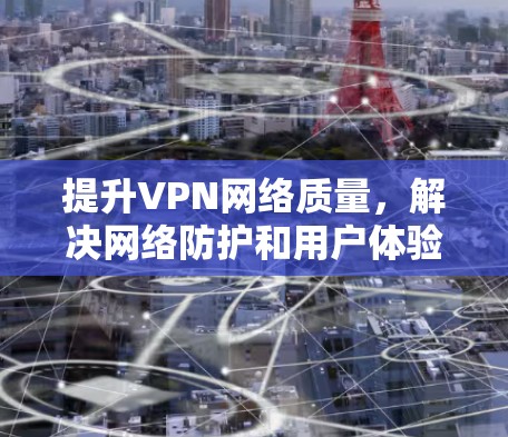 提升VPN网络质量,解决网络防护和用户体验的挑战 提升VPN网络质量,解决网络防护和用户体验的挑战