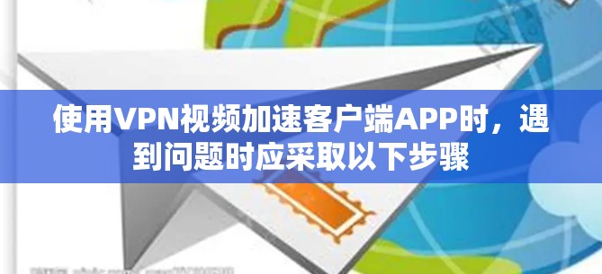 使用VPN视频加速客户端APP时，遇到问题时应采取以下步骤
