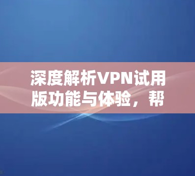 深度解析VPN试用版功能与体验，帮助您轻松实现VPN使用