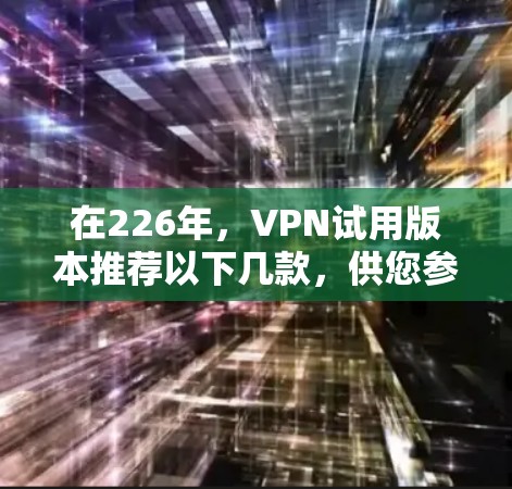 在226年，VPN试用版本推荐以下几款，供您参考