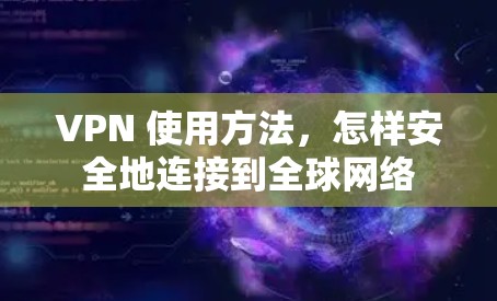 VPN 使用方法，怎样安全地连接到全球网络