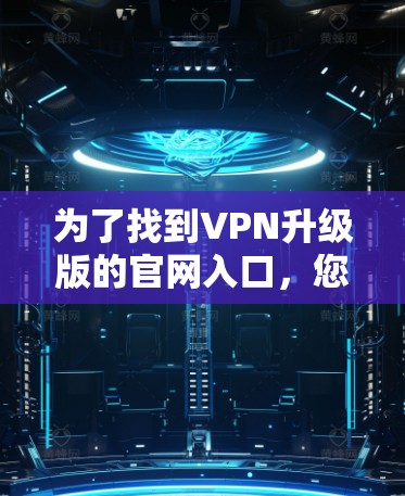为了找到VPN升级版的官网入口，您可以按照以下步骤进行