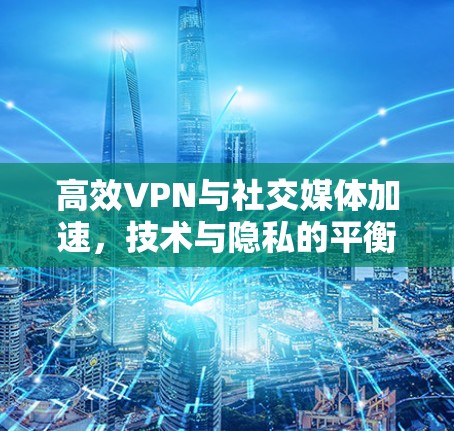 高效VPN与社交媒体加速，技术与隐私的平衡
