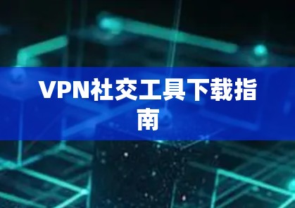 VPN社交工具下载指南 VPN社交工具下载指南