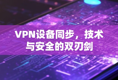VPN设备同步,技术与安全的双刃剑 VPN设备同步,技术与安全的双刃剑