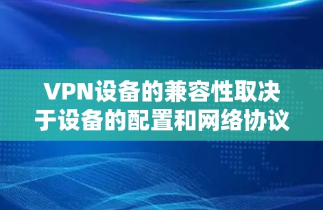 VPN设备的兼容性取决于设备的配置和网络协议。以下是一些常见的VPN设备及其可能的兼容性
