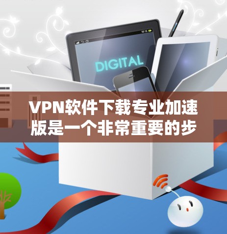 VPN软件下载专业加速版是一个非常重要的步骤，尤其是在保护个人隐私和安全的前提下。以下是一些专业的VPN软件推荐和下载步骤，帮助你高效地完成下载