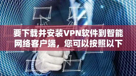 要下载并安装VPN软件到智能网络客户端，您可以按照以下步骤进行