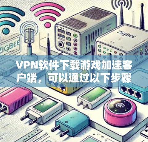VPN软件下载游戏加速客户端，可以通过以下步骤实现
