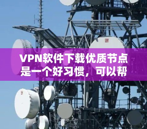 VPN软件下载优质节点是一个好习惯，可以帮助你访问网络资源。以下是一些推荐的VPN软件，并提供一些关键词和用途，供你进一步搜索和下载