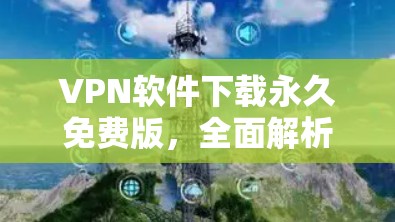 VPN软件下载永久免费版,全面解析 VPN软件下载永久免费版,全面解析