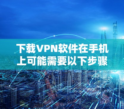 下载VPN软件在手机上可能需要以下步骤