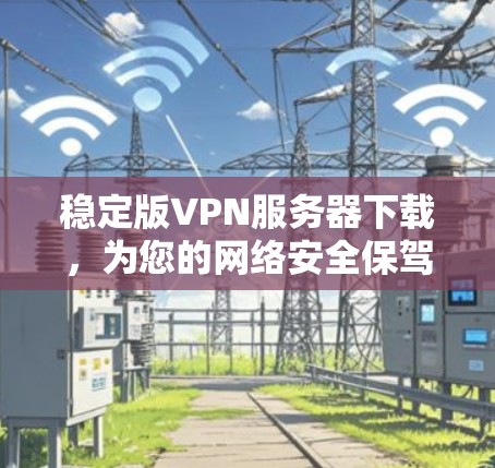 稳定版VPN服务器下载，为您的网络安全保驾护航