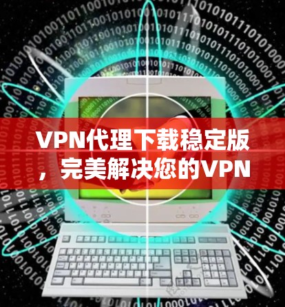 VPN代理下载稳定版，完美解决您的VPN问题