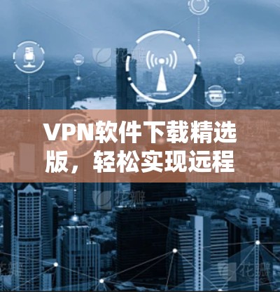 VPN软件下载精选版，轻松实现远程访问的高效解决方案