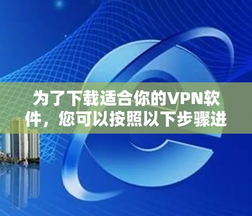 为了下载适合你的VPN软件，您可以按照以下步骤进行
