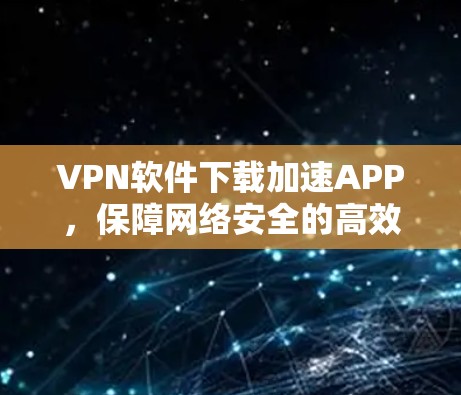 VPN软件下载加速APP，保障网络安全的高效选择