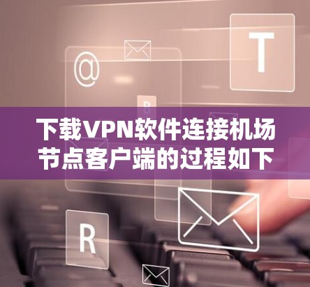 下载VPN软件连接机场节点客户端的过程如下