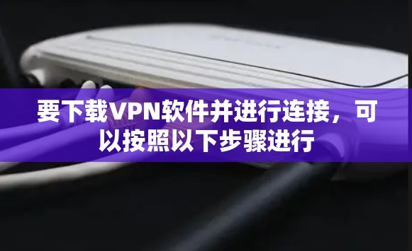 要下载VPN软件并进行连接，可以按照以下步骤进行