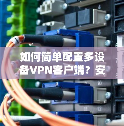 如何简单配置多设备VPN客户端？安全与高效使用指南
