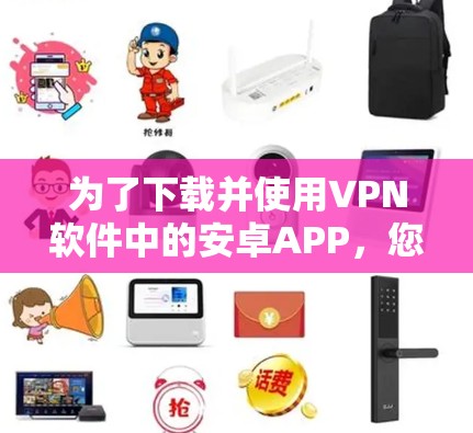 为了下载并使用VPN软件中的安卓APP，您可以按照以下步骤进行操作