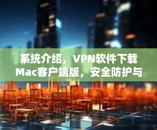 系统介绍,VPN软件下载Mac客户端版,安全防护与便捷体验 系统介绍,VPN软件下载Mac客户端版,安全防护与便捷体验