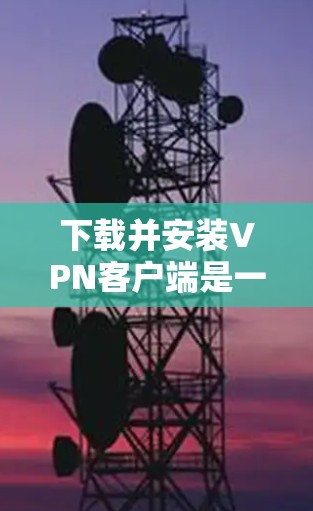 下载并安装VPN客户端是一个灵活且强大的工具，适合需要远程访问、安全通信或与国际云服务提供商连接的用户。以下是一步步的指南