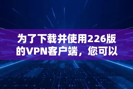 为了下载并使用226版的VPN客户端，您可以按照以下步骤进行